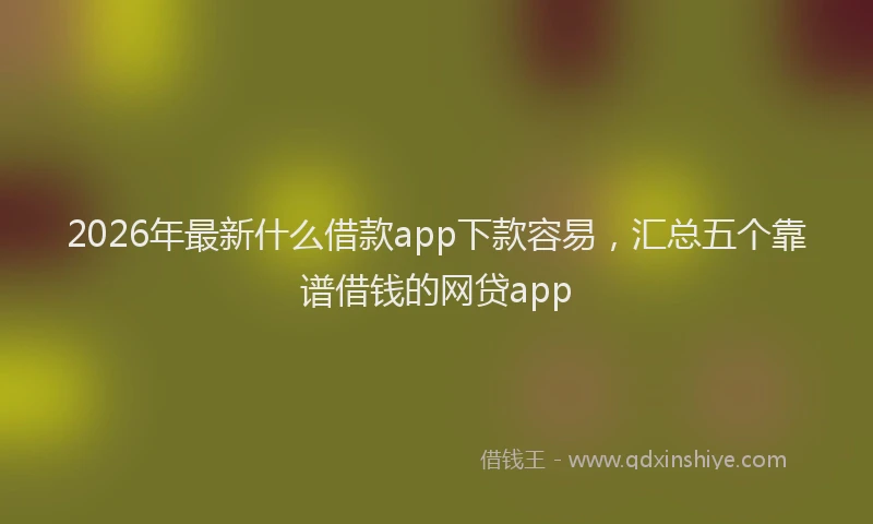 2026年最新什么借款app下款容易,汇总五个靠谱借钱的网贷app
