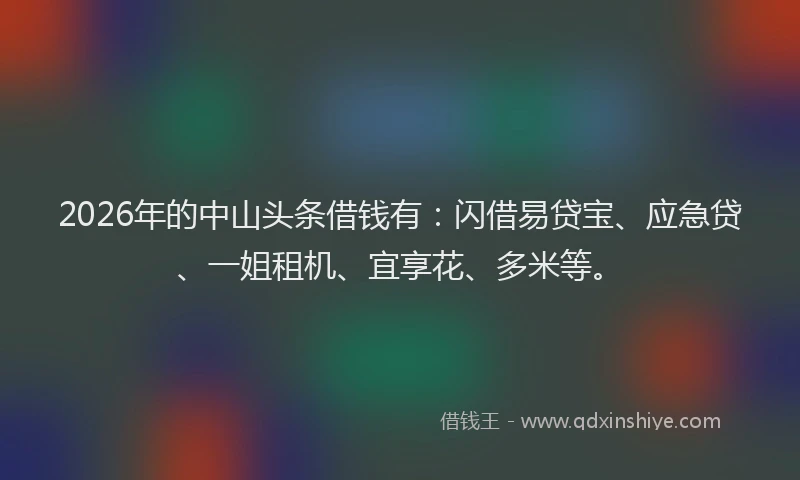 2026年的中山头条借钱有:闪借易贷宝、应急贷、一姐租机、宜享花、多米等。