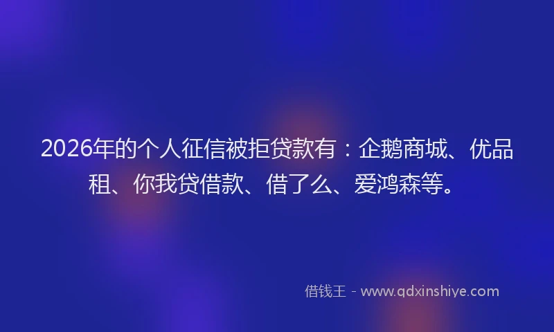2026年的个人征信被拒贷款有:企鹅商城、优品租、你我贷借款、借了么、爱鸿森等。