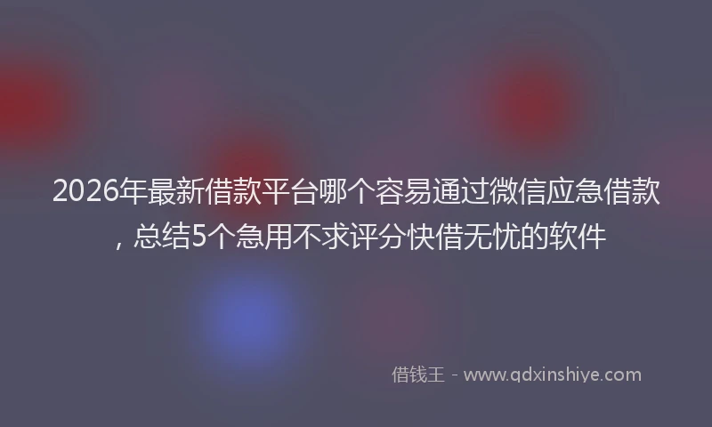 2026年最新借款平台哪个容易通过微信应急借款，总结5个急用不求评分快借无忧的软件