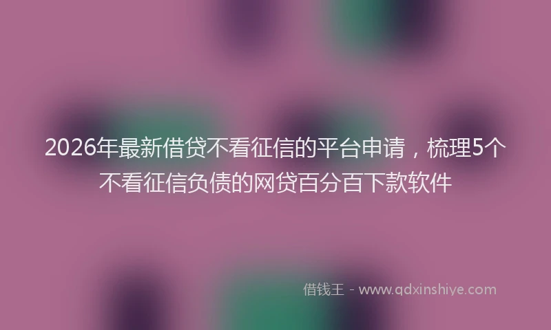 2026年最新借贷不看征信的平台申请,梳理5个不看征信负债的网贷百分百下款软件