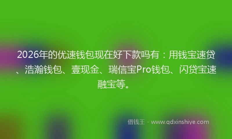 2026年的优速钱包现在好下款吗有：用钱宝速贷、浩瀚钱包、壹现金、瑞信宝Pro钱包、闪贷宝速融宝等。