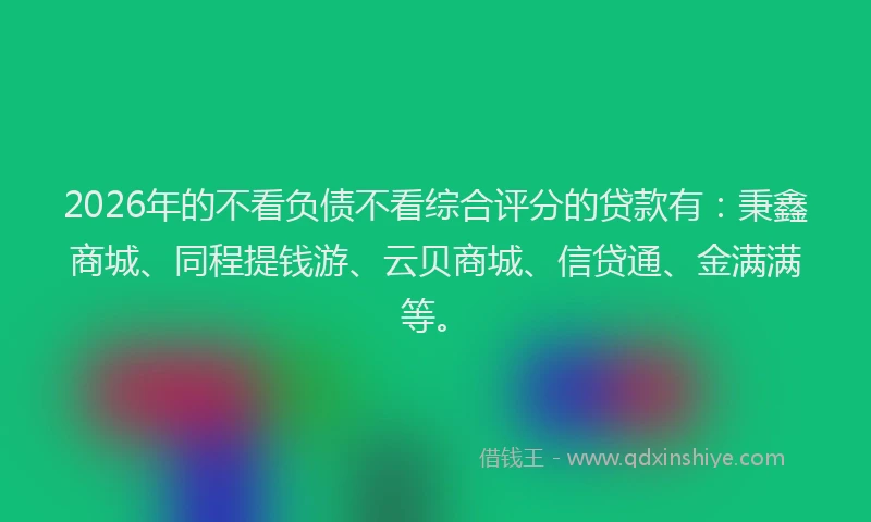 2026年的不看负债不看综合评分的贷款有：秉鑫商城、同程提钱游、云贝商城、信贷通、金满满等。