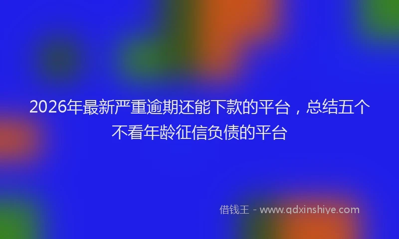 2026年最新严重逾期还能下款的平台,总结五个不看年龄征信负债的平台