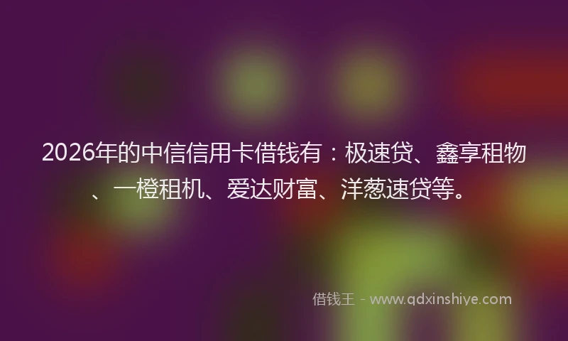 2026年的中信信用卡借钱有：极速贷、鑫享租物、一橙租机、爱达财富、洋葱速贷等。