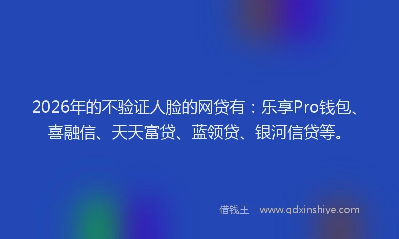 2026年的不验证人脸的网贷有：乐享Pro钱包、喜融信、天天富贷、蓝领贷、银河信贷等。