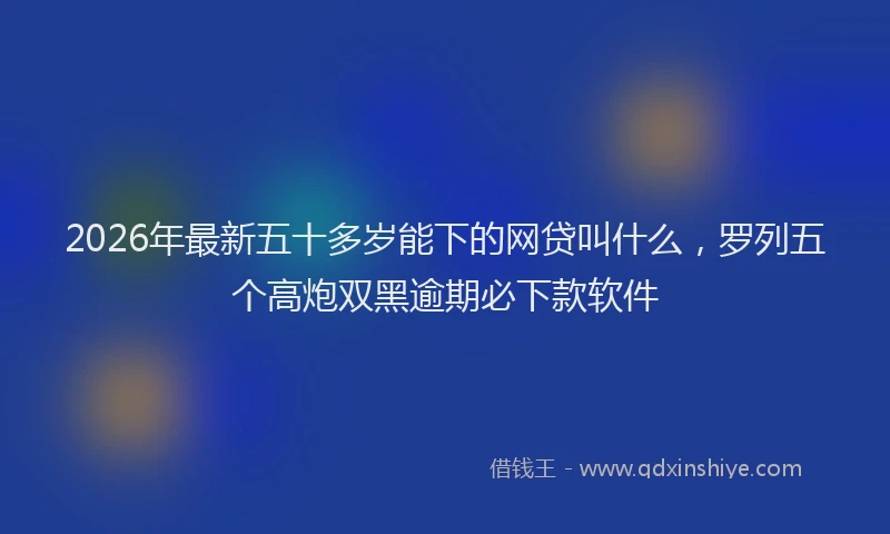 2026年最新五十多岁能下的网贷叫什么，罗列五个高炮双黑逾期必下款软件