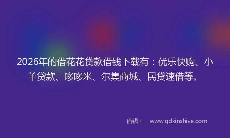 2026年的借花花贷款借钱下载有:优乐快购、小羊贷款、哆哆米、尔集商城、民贷速借等。
