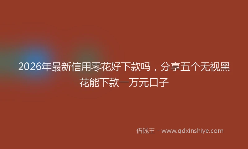 2026年最新信用零花好下款吗，分享五个无视黑花能下款一万元口子