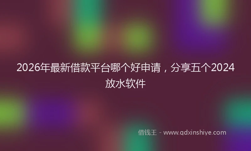 2026年最新借款平台哪个好申请，分享五个2024放水软件
