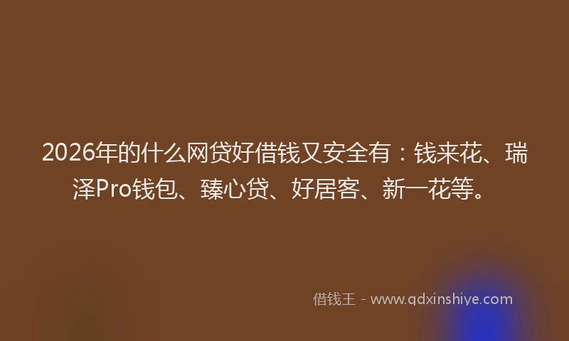2026年的什么网贷好借钱又安全有:钱来花、瑞泽Pro钱包、臻心贷、好居客、新一花等。