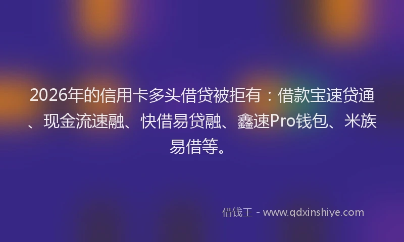2026年的信用卡多头借贷被拒有：借款宝速贷通、现金流速融、快借易贷融、鑫速Pro钱包、米族易借等。