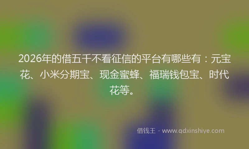 2026年的借五千不看征信的平台有哪些有：元宝花、小米分期宝、现金蜜蜂、福瑞钱包宝、时代花等。