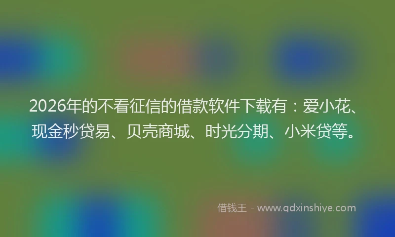 2026年的不看征信的借款软件下载有：爱小花、现金秒贷易、贝壳商城、时光分期、小米贷等。