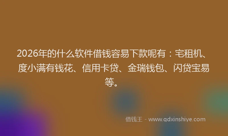 2026年的什么软件借钱容易下款呢有:宅租机、度小满有钱花、信用卡贷、金瑞钱包、闪贷宝易等。