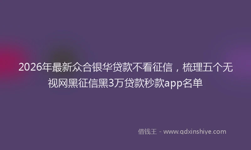 2026年最新众合银华贷款不看征信，梳理五个无视网黑征信黑3万贷款秒款app名单