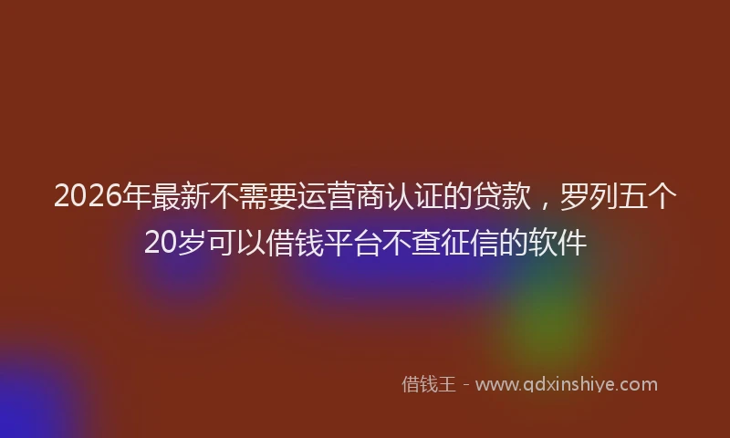 2026年最新不需要运营商认证的贷款，罗列五个20岁可以借钱平台不查征信的软件