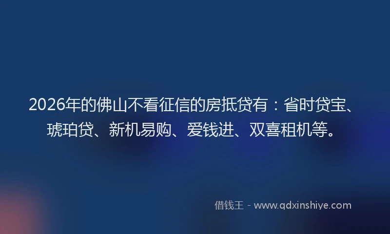 2026年的佛山不看征信的房抵贷有:省时贷宝、琥珀贷、新机易购、爱钱进、双喜租机等。