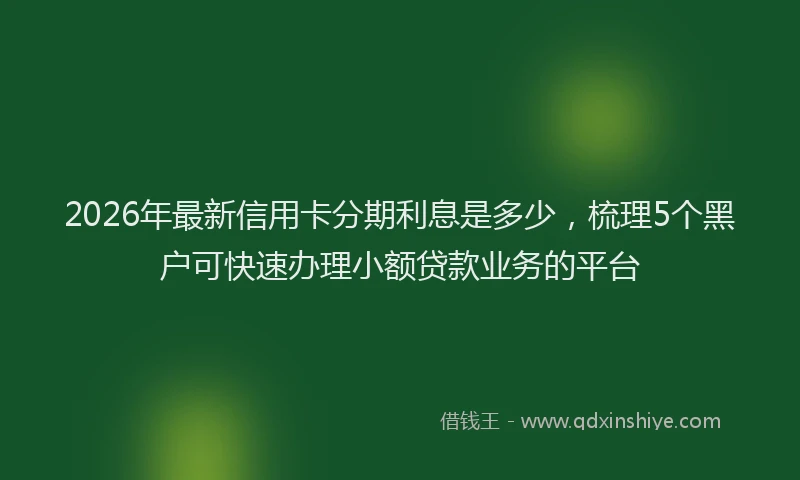 2026年最新信用卡分期利息是多少,梳理5个黑户可快速办理小额贷款业务的平台