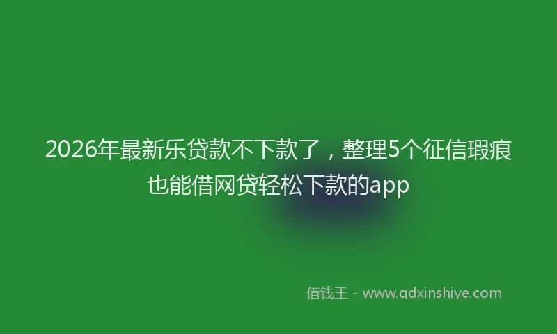2026年最新乐贷款不下款了，整理5个征信瑕疵也能借网贷轻松下款的app