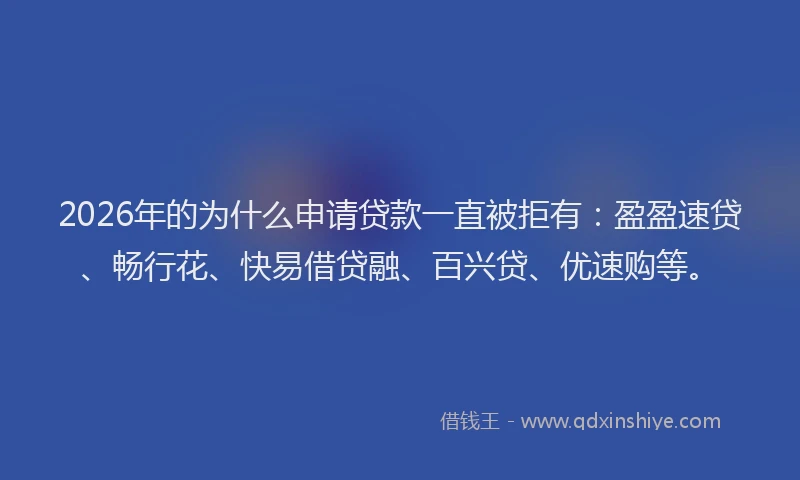 2026年的为什么申请贷款一直被拒有：盈盈速贷、畅行花、快易借贷融、百兴贷、优速购等。