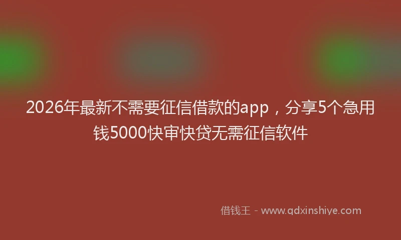 2026年最新不需要征信借款的app，分享5个急用钱5000快审快贷无需征信软件