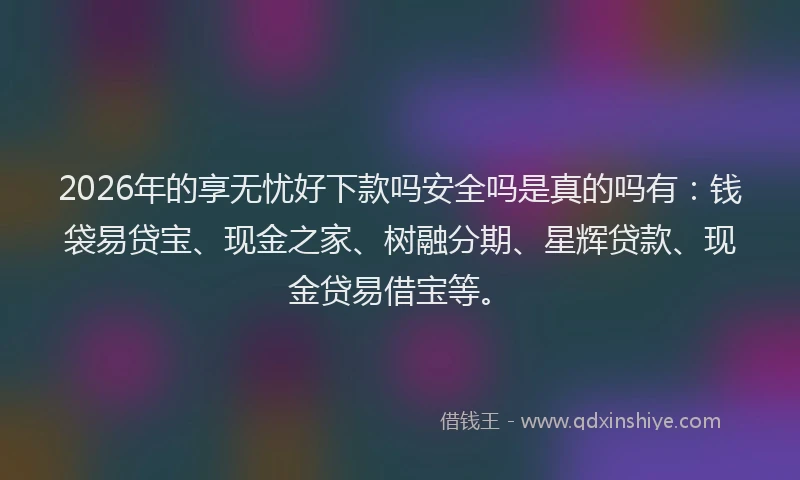 2026年的享无忧好下款吗安全吗是真的吗有:钱袋易贷宝、现金之家、树融分期、星辉贷款、现金贷易借宝等。