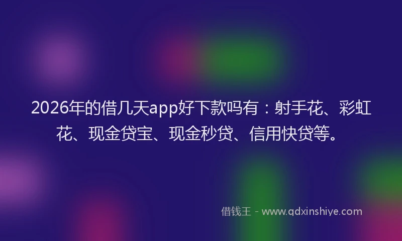 2026年的借几天app好下款吗有：射手花、彩虹花、现金贷宝、现金秒贷、信用快贷等。