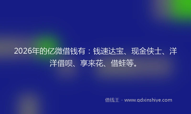 2026年的亿微借钱有：钱速达宝、现金侠士、洋洋借呗、享来花、借蛙等。