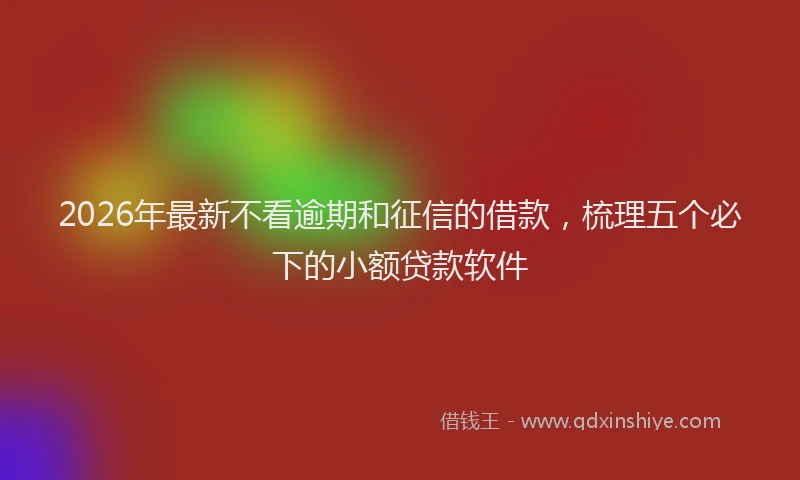 2026年最新不看逾期和征信的借款，梳理五个必下的小额贷款软件