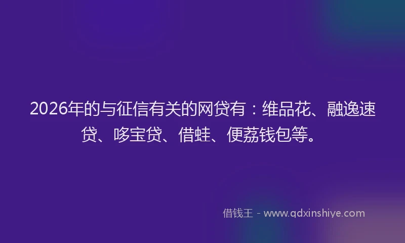 2026年的与征信有关的网贷有:维品花、融逸速贷、哆宝贷、借蛙、便荔钱包等。