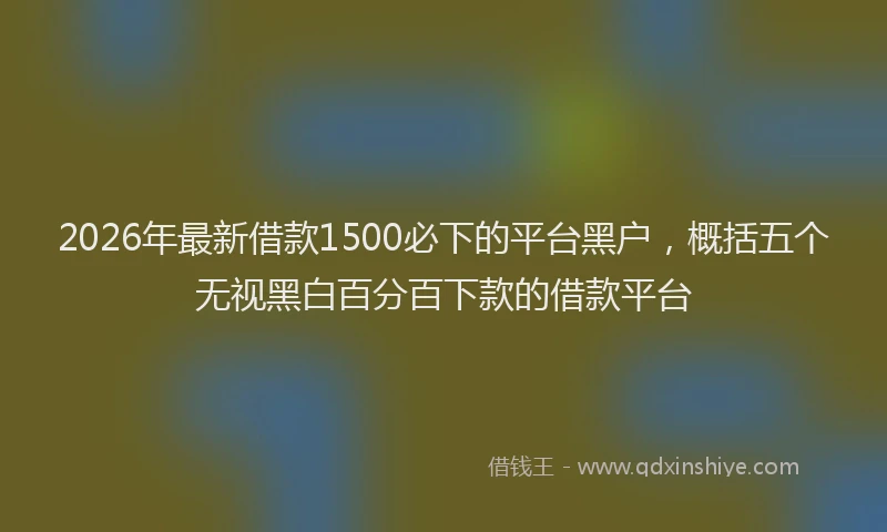 2026年最新借款1500必下的平台黑户，概括五个无视黑白百分百下款的借款平台