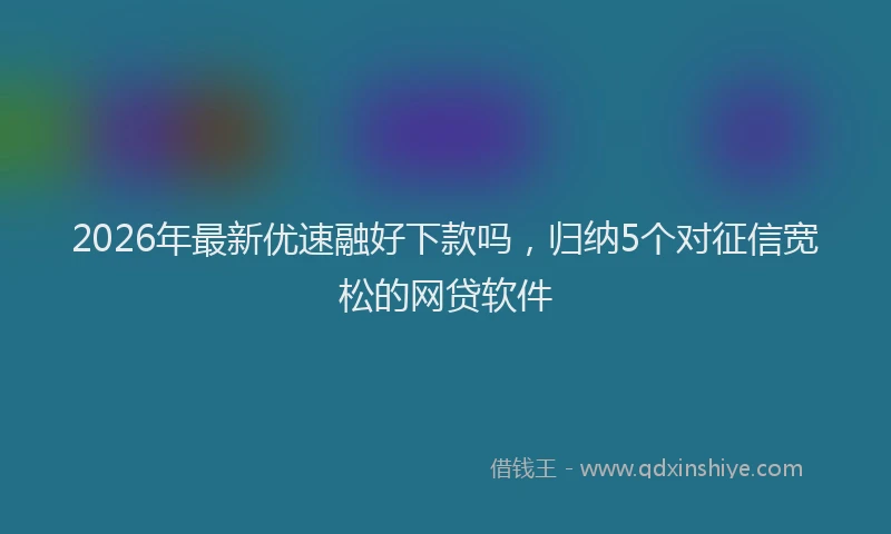 2026年最新优速融好下款吗，归纳5个对征信宽松的网贷软件