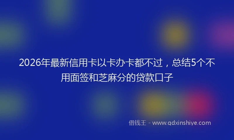 2026年最新信用卡以卡办卡都不过,总结5个不用面签和芝麻分的贷款口子
