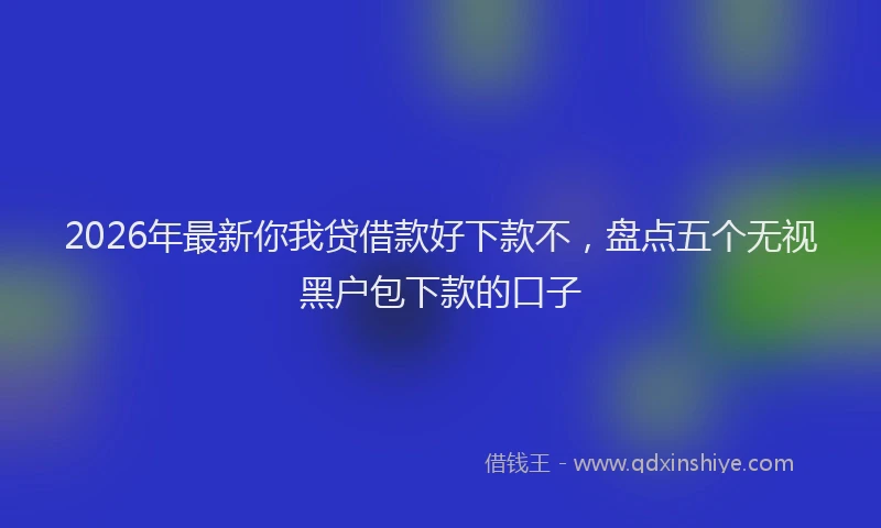 2026年最新你我贷借款好下款不，盘点五个无视黑户包下款的口子