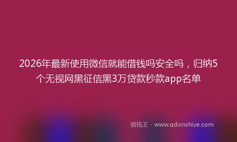 2026年最新使用微信就能借钱吗安全吗，归纳5个无视网黑征信黑3万贷款秒款app名单
