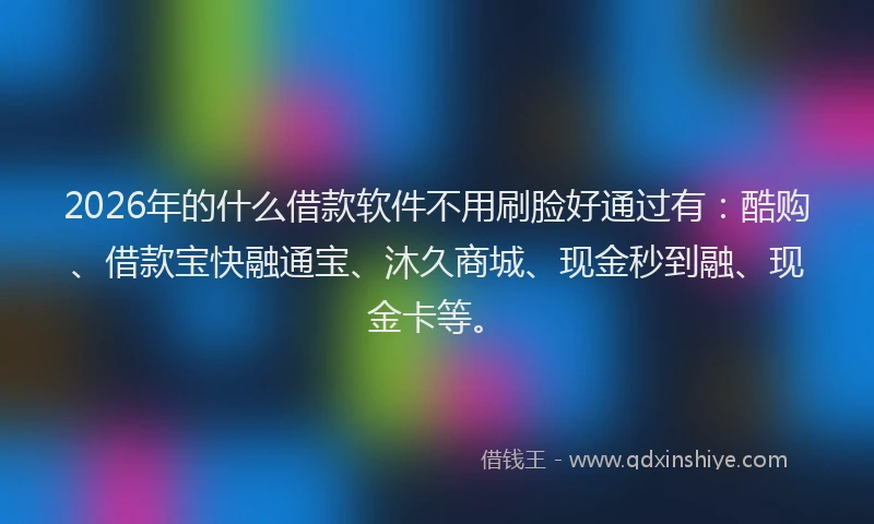 2026年的什么借款软件不用刷脸好通过有：酷购、借款宝快融通宝、沐久商城、现金秒到融、现金卡等。