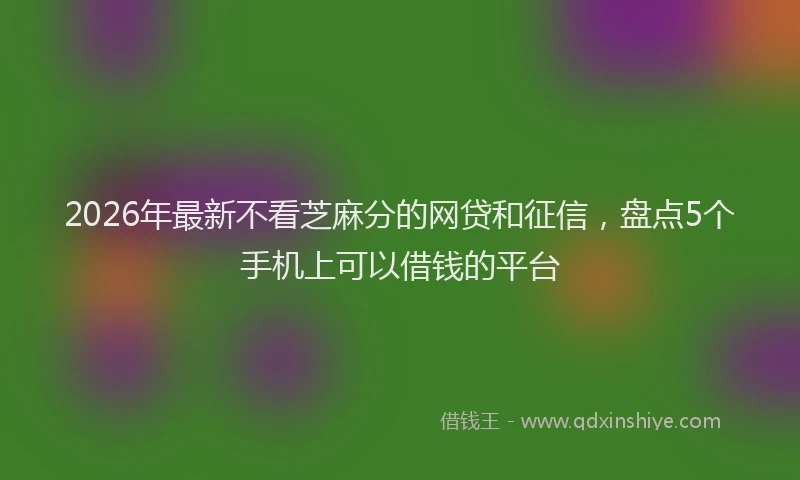 2026年最新不看芝麻分的网贷和征信，盘点5个手机上可以借钱的平台
