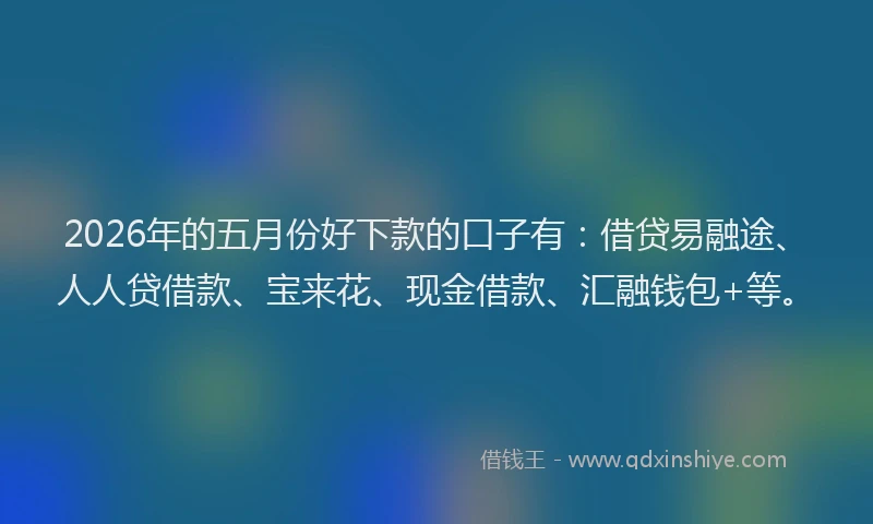 2026年的五月份好下款的口子有:借贷易融途、人人贷借款、宝来花、现金借款、汇融钱包+等。
