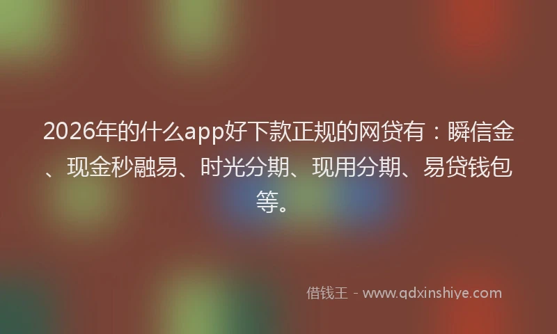 2026年的什么app好下款正规的网贷有:瞬信金、现金秒融易、时光分期、现用分期、易贷钱包等。