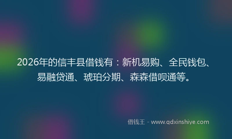 2026年的信丰县借钱有：新机易购、全民钱包、易融贷通、琥珀分期、森森借呗通等。