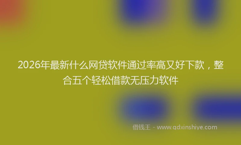 2026年最新什么网贷软件通过率高又好下款,整合五个轻松借款无压力软件