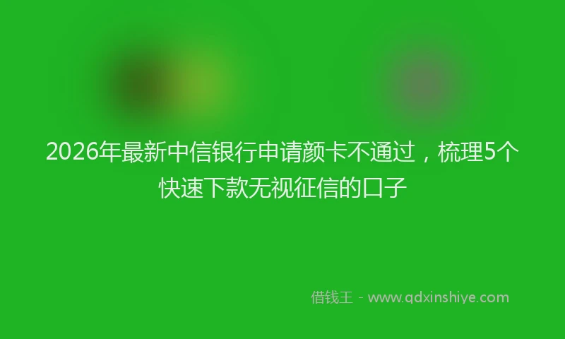 2026年最新中信银行申请颜卡不通过,梳理5个快速下款无视征信的口子