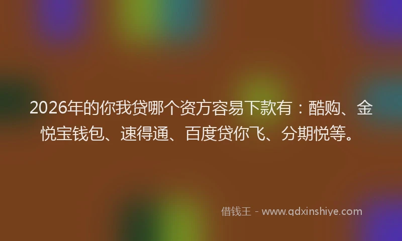 2026年的你我贷哪个资方容易下款有：酷购、金悦宝钱包、速得通、百度贷你飞、分期悦等。