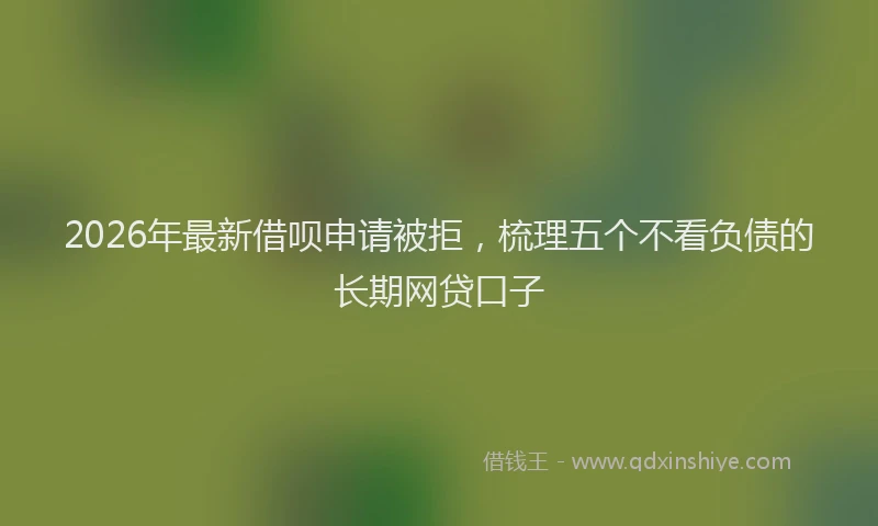 2026年最新借呗申请被拒，梳理五个不看负债的长期网贷口子