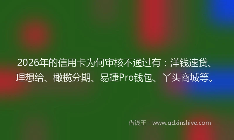2026年的信用卡为何审核不通过有：洋钱速贷、理想给、橄榄分期、易捷Pro钱包、丫头商城等。