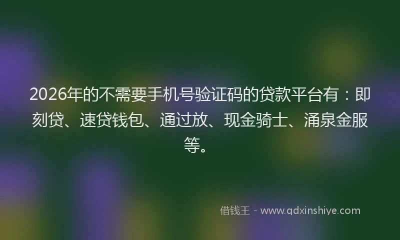 2026年的不需要手机号验证码的贷款平台有：即刻贷、速贷钱包、通过放、现金骑士、涌泉金服等。