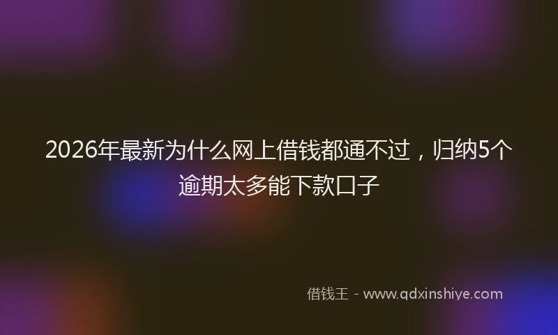 2026年最新为什么网上借钱都通不过，归纳5个逾期太多能下款口子