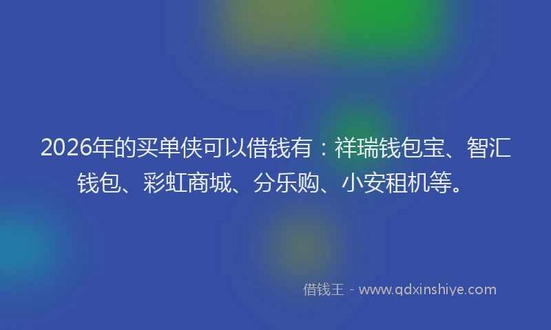 2026年的买单侠可以借钱有：祥瑞钱包宝、智汇钱包、彩虹商城、分乐购、小安租机等。