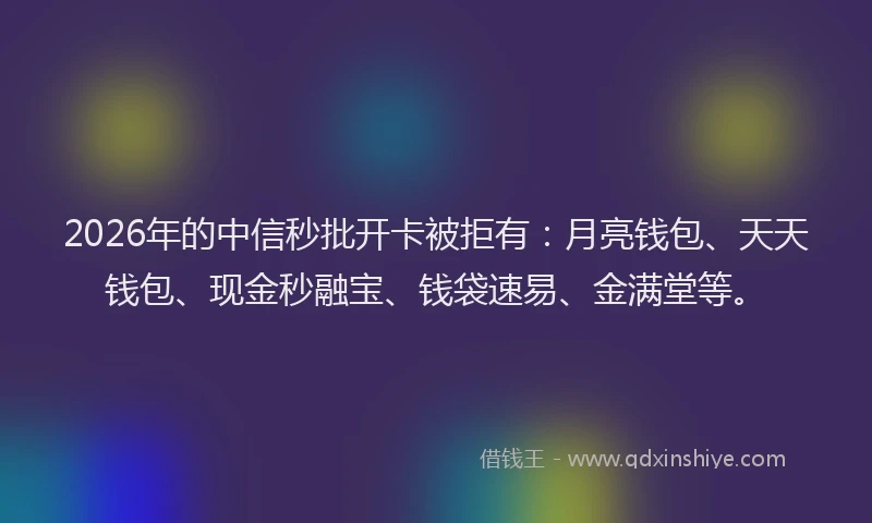 2026年的中信秒批开卡被拒有:月亮钱包、天天钱包、现金秒融宝、钱袋速易、金满堂等。